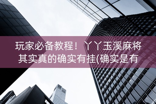 玩家必备教程！丫丫玉溪麻将其实真的确实有挂(确实是有挂的)