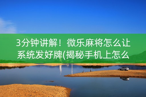 3分钟讲解！微乐麻将怎么让系统发好牌(揭秘手机上怎么容易赢)