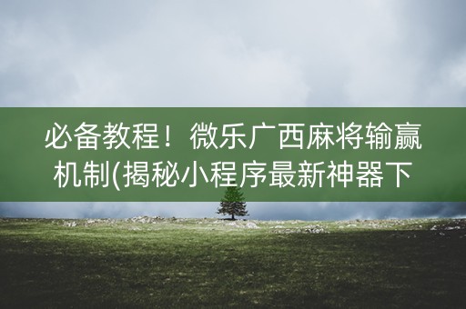 必备教程！微乐广西麻将输赢机制(揭秘小程序最新神器下载)