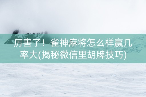 厉害了！雀神麻将怎么样赢几率大(揭秘微信里胡牌技巧)
