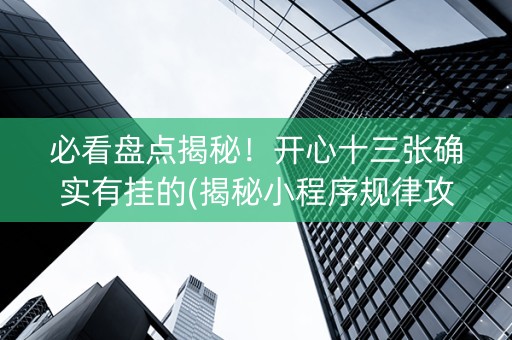 必看盘点揭秘！开心十三张确实有挂的(揭秘小程序规律攻略)