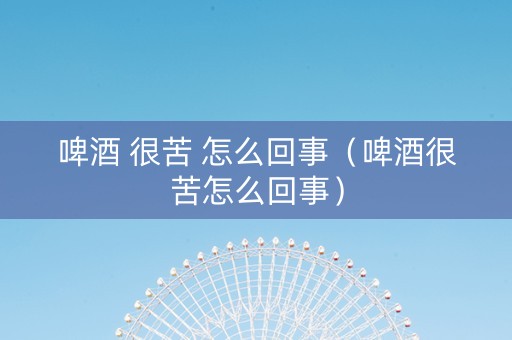 啤酒 很苦 怎么回事（啤酒很苦怎么回事）