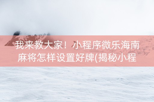 我来教大家！小程序微乐海南麻将怎样设置好牌(揭秘小程序提高胜率)