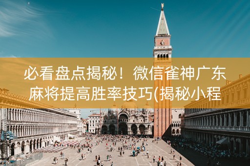 必看盘点揭秘！微信雀神广东麻将提高胜率技巧(揭秘小程序最新神器下载)