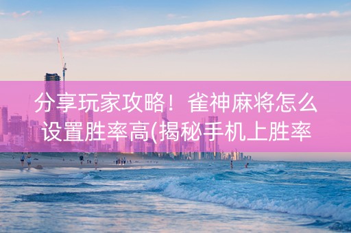 分享玩家攻略！雀神麻将怎么设置胜率高(揭秘手机上胜率到哪调)
