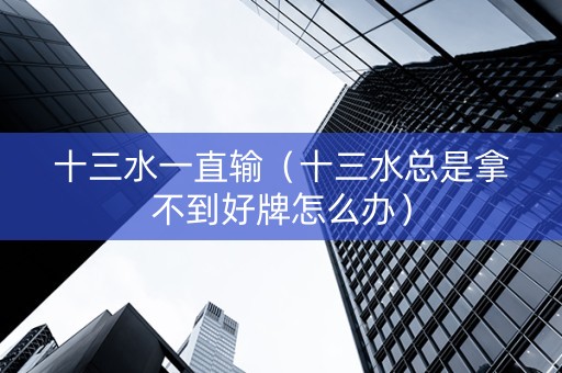 十三水一直输（十三水总是拿不到好牌怎么办）