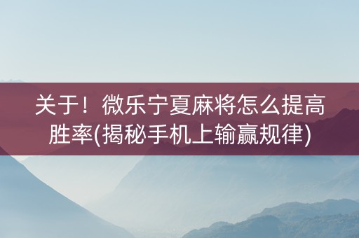 关于！微乐宁夏麻将怎么提高胜率(揭秘手机上输赢规律)