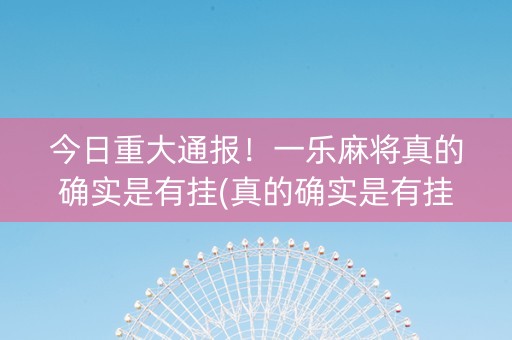 今日重大通报！一乐麻将真的确实是有挂(真的确实是有挂)