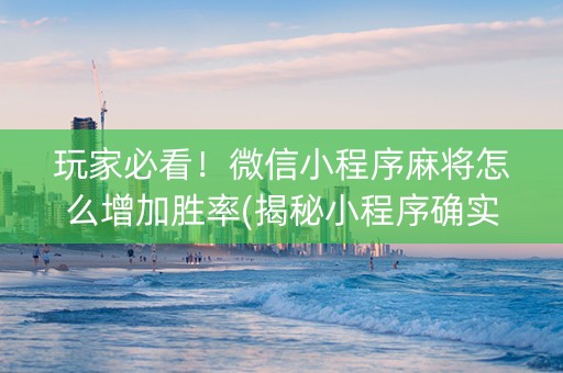 玩家必看！微信小程序麻将怎么增加胜率(揭秘小程序确实有猫腻)