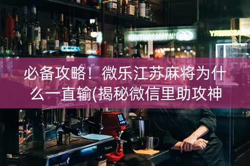 必备攻略！微乐江苏麻将为什么一直输(揭秘微信里助攻神器)
