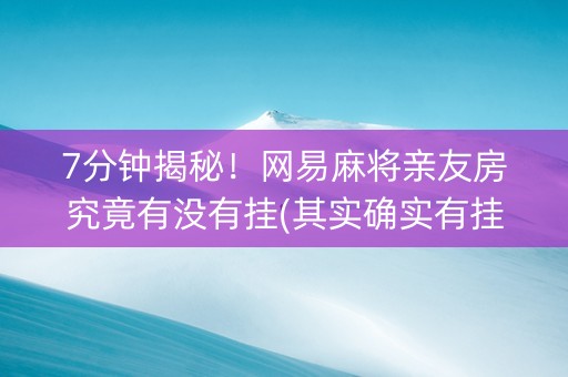 7分钟揭秘！网易麻将亲友房究竟有没有挂(其实确实有挂)