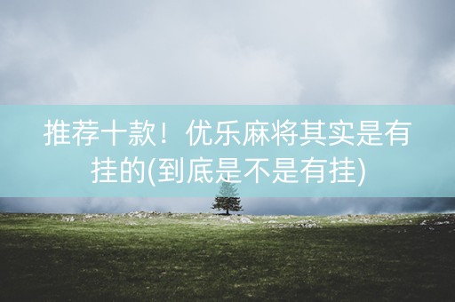 推荐十款！优乐麻将其实是有挂的(到底是不是有挂)