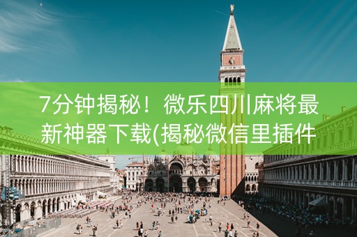 7分钟揭秘！微乐四川麻将最新神器下载(揭秘微信里插件购买)