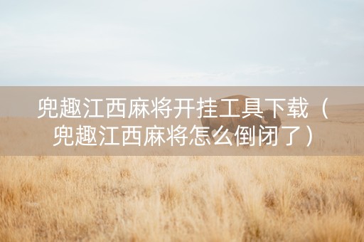 兜趣江西麻将开挂工具下载（兜趣江西麻将怎么倒闭了）