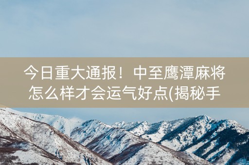 今日重大通报！中至鹰潭麻将怎么样才会运气好点(揭秘手机上插件下载)