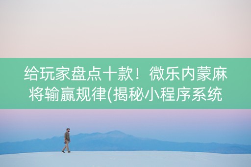 给玩家盘点十款！微乐内蒙麻将输赢规律(揭秘小程序系统发好牌)