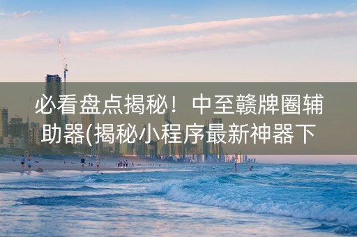 必看盘点揭秘！中至赣牌圈辅助器(揭秘小程序最新神器下载)