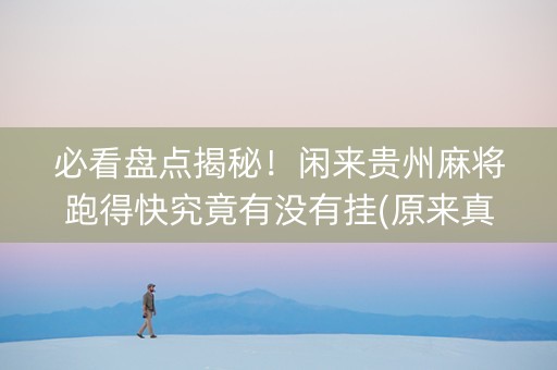 必看盘点揭秘！闲来贵州麻将跑得快究竟有没有挂(原来真的有挂)