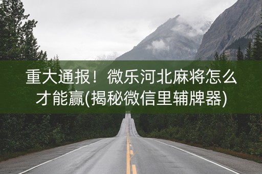 重大通报！微乐河北麻将怎么才能赢(揭秘微信里辅牌器)