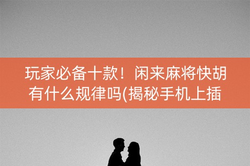 玩家必备十款！闲来麻将快胡有什么规律吗(揭秘手机上插件免费)