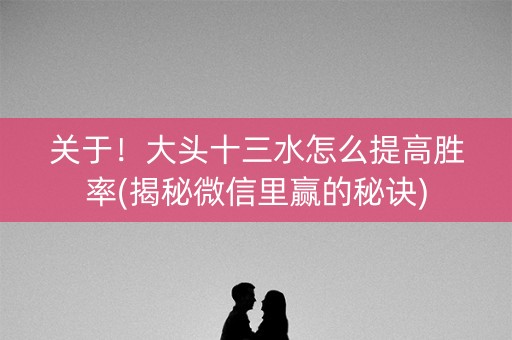 关于！大头十三水怎么提高胜率(揭秘微信里赢的秘诀)