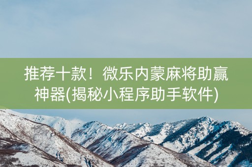 推荐十款！微乐内蒙麻将助赢神器(揭秘小程序助手软件)