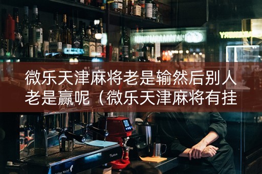 微乐天津麻将老是输然后别人老是赢呢（微乐天津麻将有挂吗）