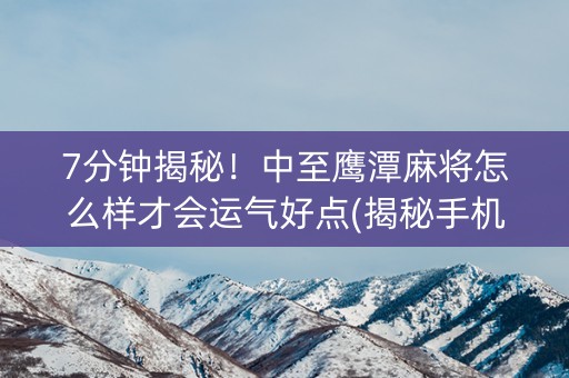 7分钟揭秘！中至鹰潭麻将怎么样才会运气好点(揭秘手机上最新神器下载)