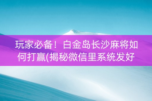 玩家必备！白金岛长沙麻将如何打赢(揭秘微信里系统发好牌)