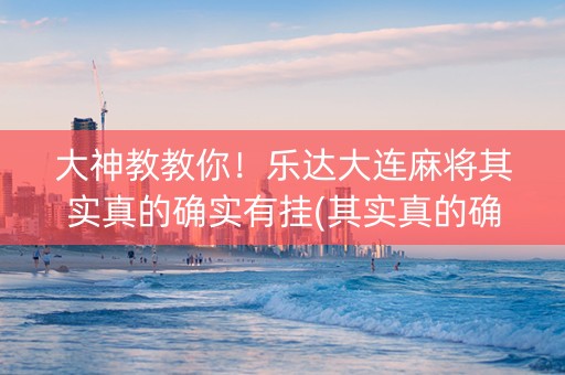 大神教教你！乐达大连麻将其实真的确实有挂(其实真的确实有挂)