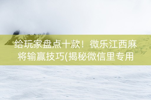 给玩家盘点十款！微乐江西麻将输赢技巧(揭秘微信里专用神器)