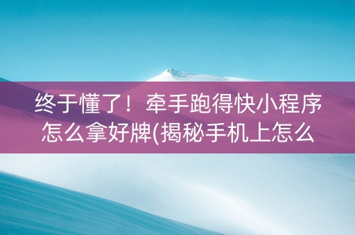 终于懂了！牵手跑得快小程序怎么拿好牌(揭秘手机上怎么容易赢)