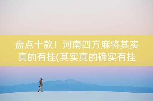 盘点十款！河南四方麻将其实真的有挂(其实真的确实有挂)