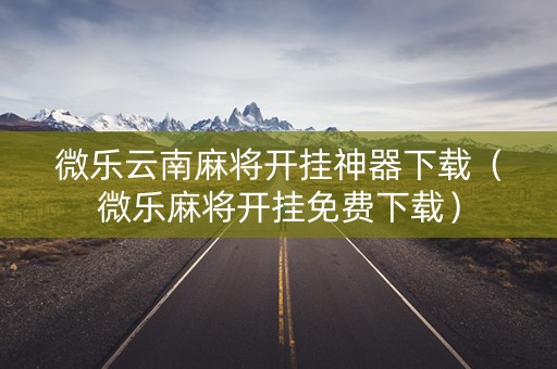 微乐云南麻将开挂神器下载（微乐麻将开挂免费下载）