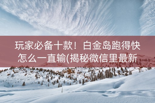 玩家必备十款！白金岛跑得快怎么一直输(揭秘微信里最新神器下载)