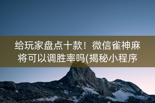 给玩家盘点十款！微信雀神麻将可以调胜率吗(揭秘小程序插件免费)