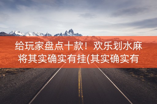 给玩家盘点十款！欢乐划水麻将其实确实有挂(其实确实有挂)