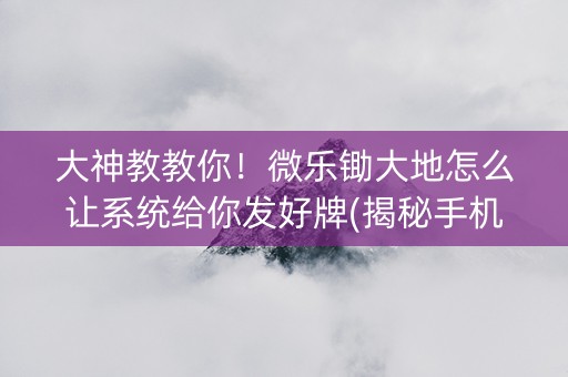 大神教教你！微乐锄大地怎么让系统给你发好牌(揭秘手机上系统发好牌)
