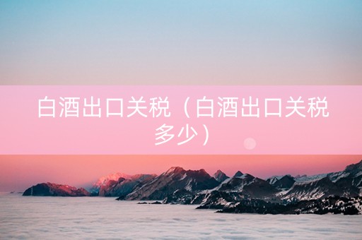 白酒出口关税（白酒出口关税多少）