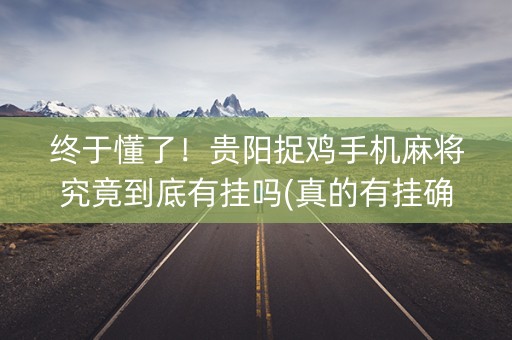 终于懂了！贵阳捉鸡手机麻将究竟到底有挂吗(真的有挂确实有挂)