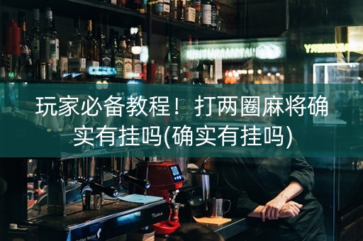 玩家必备教程！打两圈麻将确实有挂吗(确实有挂吗)