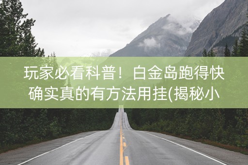 玩家必看科普！白金岛跑得快确实真的有方法用挂(揭秘小程序专用神器)