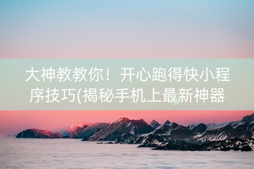 大神教教你！开心跑得快小程序技巧(揭秘手机上最新神器下载)