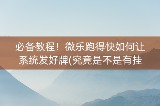 必备教程！微乐跑得快如何让系统发好牌(究竟是不是有挂)