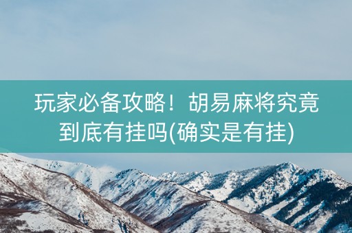 玩家必备攻略！胡易麻将究竟到底有挂吗(确实是有挂)