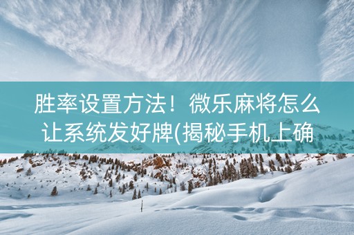 胜率设置方法！微乐麻将怎么让系统发好牌(揭秘手机上确实有猫腻)