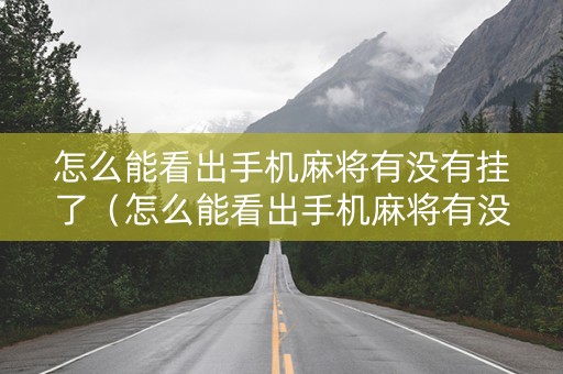 怎么能看出手机麻将有没有挂了（怎么能看出手机麻将有没有挂了呢）