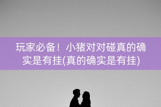 玩家必备！小猪对对碰真的确实是有挂(真的确实是有挂)
