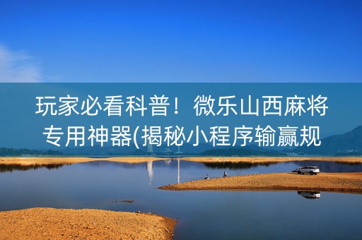 玩家必看科普！微乐山西麻将专用神器(揭秘小程序输赢规律)