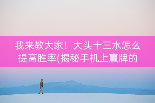 我来教大家！大头十三水怎么提高胜率(揭秘手机上赢牌的技巧)